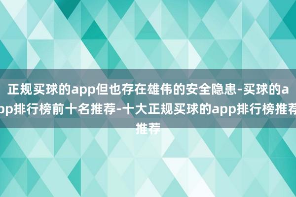 正规买球的app但也存在雄伟的安全隐患-买球的app排行榜前十名推荐-十大正规买球的app排行榜推荐