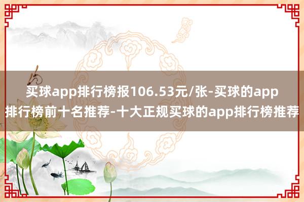 买球app排行榜报106.53元/张-买球的app排行榜前十名推荐-十大正规买球的app排行榜推荐