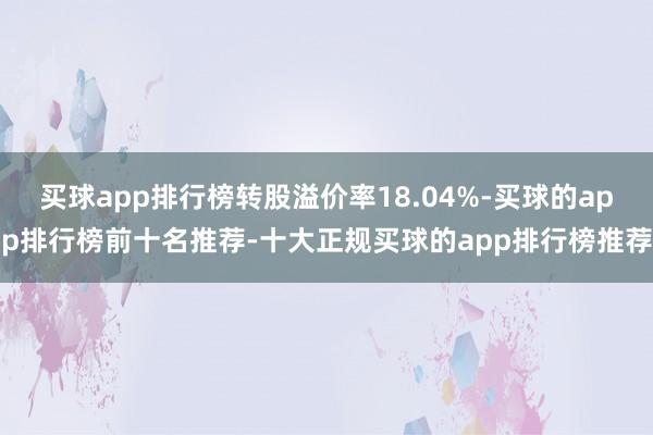 买球app排行榜转股溢价率18.04%-买球的app排行榜前十名推荐-十大正规买球的app排行榜推荐