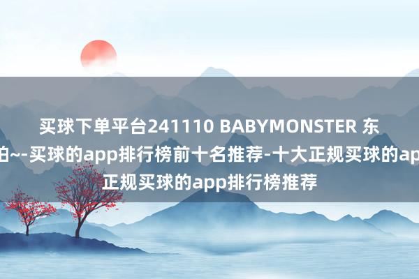 买球下单平台241110 BABYMONSTER 东说念主歌 饭拍~-买球的app排行榜前十名推荐-十大正规买球的app排行榜推荐