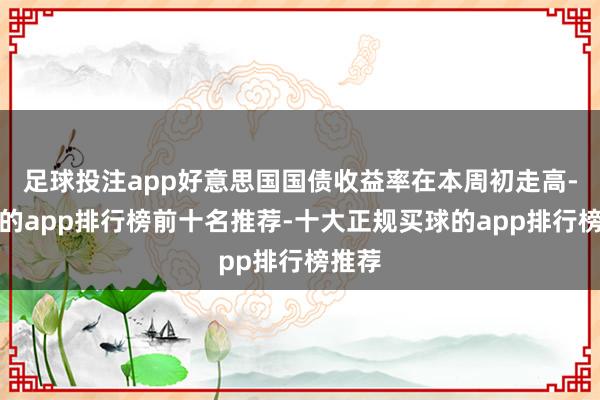 足球投注app好意思国国债收益率在本周初走高-买球的app排行榜前十名推荐-十大正规买球的app排行榜推荐