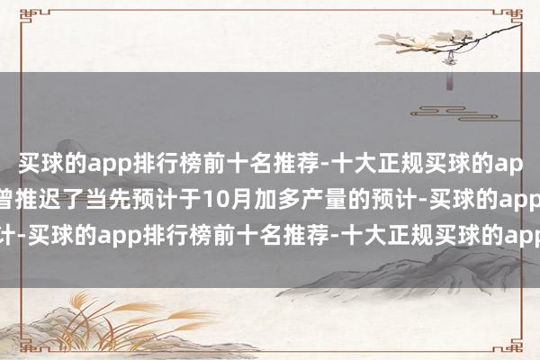 买球的app排行榜前十名推荐-十大正规买球的app排行榜推荐欧佩克+也曾推迟了当先预计于10月加多产量的预计-买球的app排行榜前十名推荐-十大正规买球的app排行榜推荐