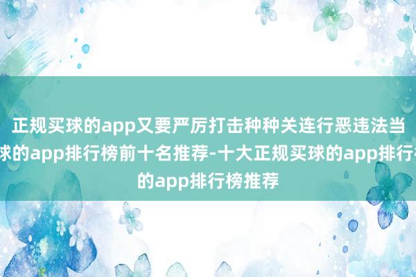 正规买球的app又要严厉打击种种关连行恶违法当作-买球的app排行榜前十名推荐-十大正规买球的app排行榜推荐