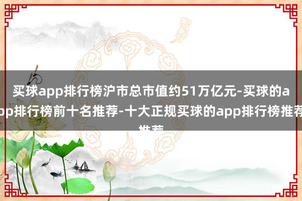 买球app排行榜沪市总市值约51万亿元-买球的app排行榜前十名推荐-十大正规买球的app排行榜推荐