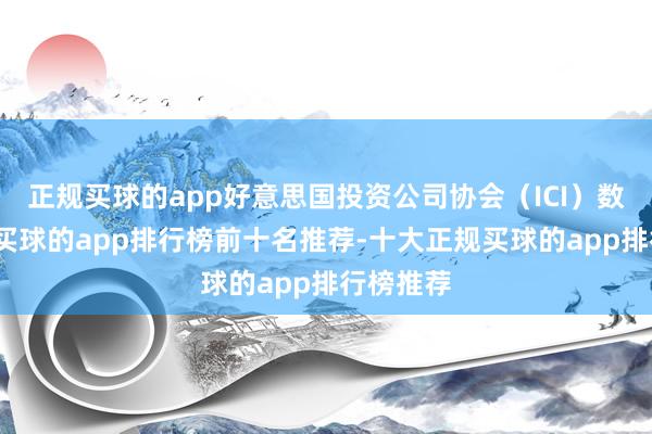 正规买球的app好意思国投资公司协会（ICI）数据清晰-买球的app排行榜前十名推荐-十大正规买球的app排行榜推荐