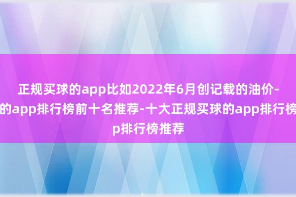 正规买球的app比如2022年6月创记载的油价-买球的app排行榜前十名推荐-十大正规买球的app排行榜推荐