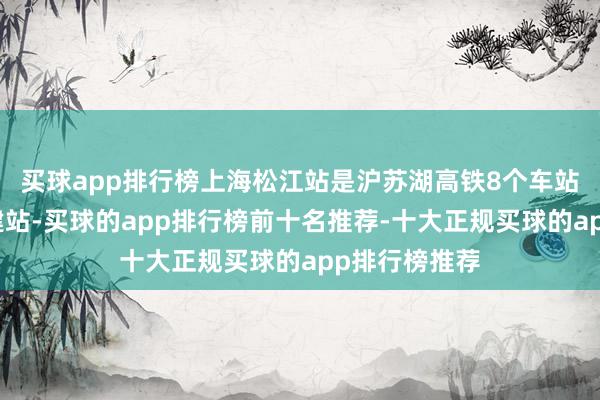 买球app排行榜上海松江站是沪苏湖高铁8个车站中的最大新建站-买球的app排行榜前十名推荐-十大正规买球的app排行榜推荐