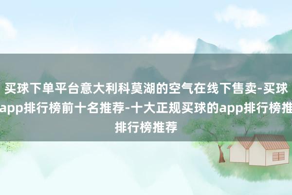 买球下单平台意大利科莫湖的空气在线下售卖-买球的app排行榜前十名推荐-十大正规买球的app排行榜推荐