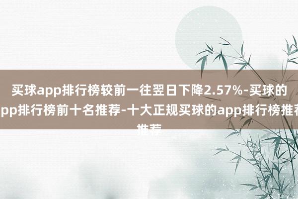 买球app排行榜较前一往翌日下降2.57%-买球的app排行榜前十名推荐-十大正规买球的app排行榜推荐