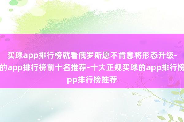 买球app排行榜就看俄罗斯愿不肯意将形态升级-买球的app排行榜前十名推荐-十大正规买球的app排行榜推荐