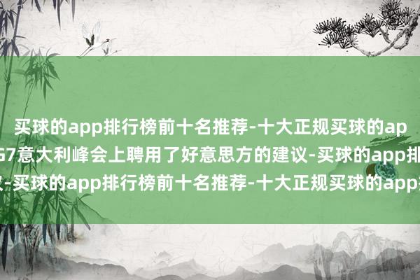 买球的app排行榜前十名推荐-十大正规买球的app排行榜推荐本年6月的G7意大利峰会上聘用了好意思方的建议-买球的app排行榜前十名推荐-十大正规买球的app排行榜推荐