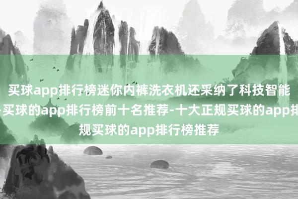 买球app排行榜迷你内裤洗衣机还采纳了科技智能化的形势-买球的app排行榜前十名推荐-十大正规买球的app排行榜推荐