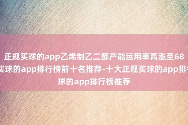 正规买球的app乙烯制乙二醇产能运用率高涨至68%隔壁-买球的app排行榜前十名推荐-十大正规买球的app排行榜推荐