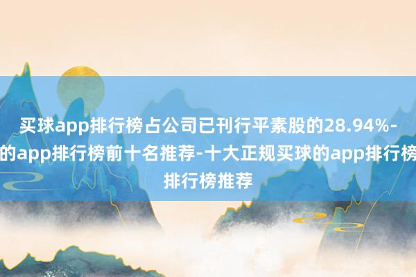 买球app排行榜占公司已刊行平素股的28.94%-买球的app排行榜前十名推荐-十大正规买球的app排行榜推荐