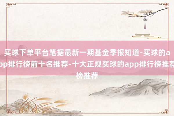 买球下单平台笔据最新一期基金季报知道-买球的app排行榜前十名推荐-十大正规买球的app排行榜推荐