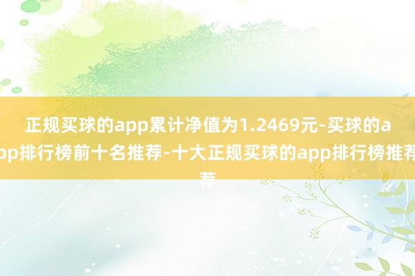 正规买球的app累计净值为1.2469元-买球的app排行榜前十名推荐-十大正规买球的app排行榜推荐