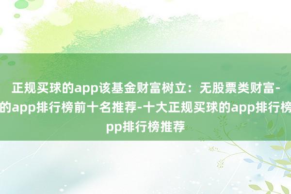 正规买球的app该基金财富树立：无股票类财富-买球的app排行榜前十名推荐-十大正规买球的app排行榜推荐