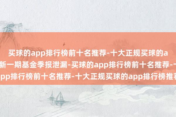 买球的app排行榜前十名推荐-十大正规买球的app排行榜推荐左证最新一期基金季报泄漏-买球的app排行榜前十名推荐-十大正规买球的app排行榜推荐