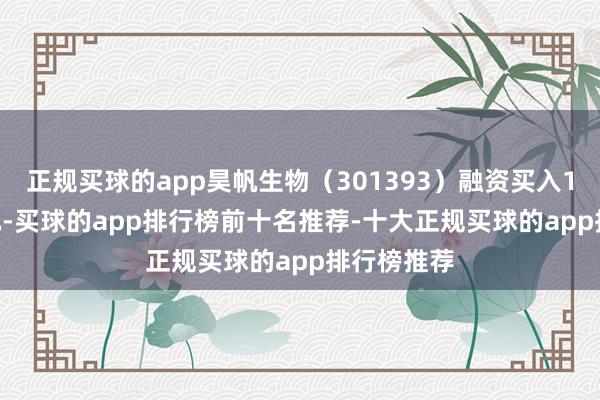 正规买球的app昊帆生物（301393）融资买入194.31万元-买球的app排行榜前十名推荐-十大正规买球的app排行榜推荐