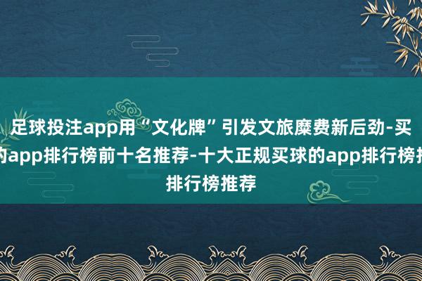 足球投注app用“文化牌”引发文旅糜费新后劲-买球的app排行榜前十名推荐-十大正规买球的app排行榜推荐