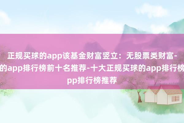 正规买球的app该基金财富竖立：无股票类财富-买球的app排行榜前十名推荐-十大正规买球的app排行榜推荐