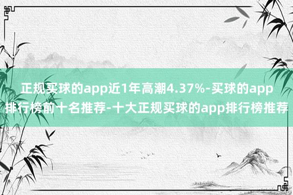 正规买球的app近1年高潮4.37%-买球的app排行榜前十名推荐-十大正规买球的app排行榜推荐