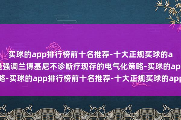 买球的app排行榜前十名推荐-十大正规买球的app排行榜推荐温科尔曼强调兰博基尼不诊断疗现存的电气化策略-买球的app排行榜前十名推荐-十大正规买球的app排行榜推荐