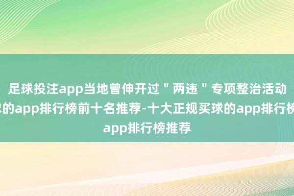 足球投注app当地曾伸开过＂两违＂专项整治活动-买球的app排行榜前十名推荐-十大正规买球的app排行榜推荐