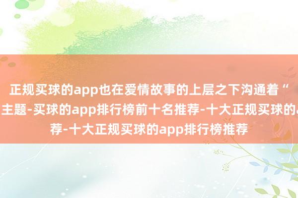 正规买球的app也在爱情故事的上层之下沟通着“出走与停留”的主题-买球的app排行榜前十名推荐-十大正规买球的app排行榜推荐