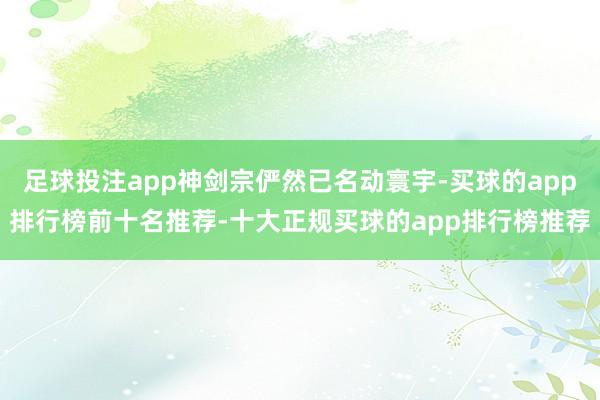 足球投注app神剑宗俨然已名动寰宇-买球的app排行榜前十名推荐-十大正规买球的app排行榜推荐