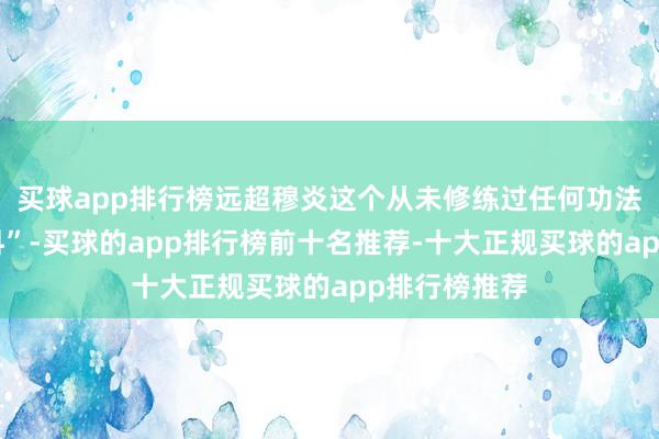 买球app排行榜远超穆炎这个从未修练过任何功法的“星魂废料”-买球的app排行榜前十名推荐-十大正规买球的app排行榜推荐