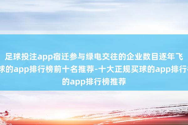 足球投注app宿迁参与绿电交往的企业数目逐年飞腾-买球的app排行榜前十名推荐-十大正规买球的app排行榜推荐