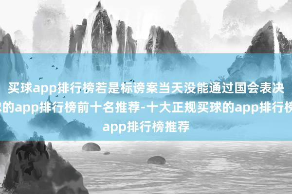 买球app排行榜若是标谤案当天没能通过国会表决-买球的app排行榜前十名推荐-十大正规买球的app排行榜推荐