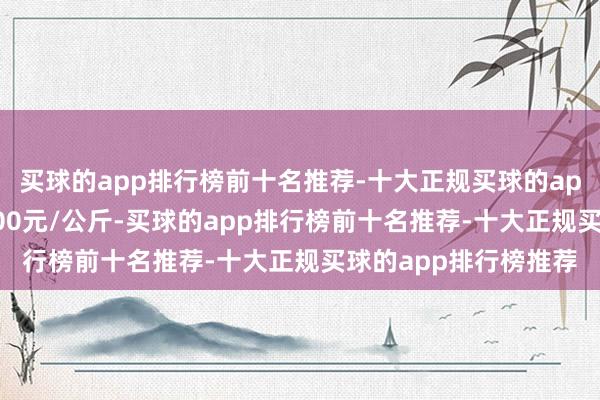 买球的app排行榜前十名推荐-十大正规买球的app排行榜推荐出入2.00元/公斤-买球的app排行榜前十名推荐-十大正规买球的app排行榜推荐