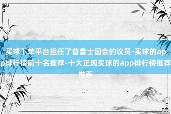 买球下单平台担任了普鲁士国会的议员-买球的app排行榜前十名推荐-十大正规买球的app排行榜推荐