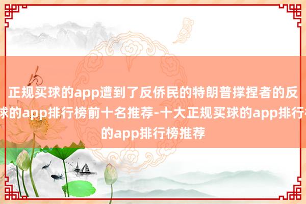 正规买球的app遭到了反侨民的特朗普撑捏者的反对-买球的app排行榜前十名推荐-十大正规买球的app排行榜推荐