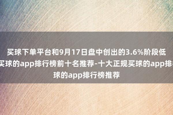 买球下单平台和9月17日盘中创出的3.6%阶段低点比较-买球的app排行榜前十名推荐-十大正规买球的app排行榜推荐