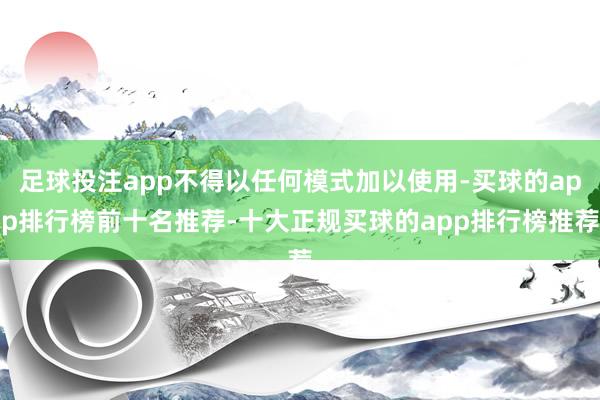 足球投注app不得以任何模式加以使用-买球的app排行榜前十名推荐-十大正规买球的app排行榜推荐