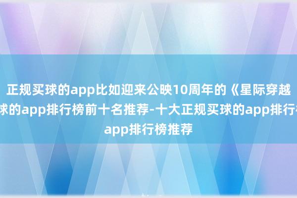 正规买球的app比如迎来公映10周年的《星际穿越》-买球的app排行榜前十名推荐-十大正规买球的app排行榜推荐