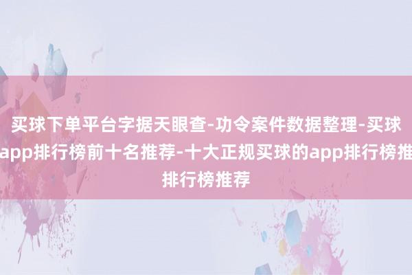 买球下单平台字据天眼查-功令案件数据整理-买球的app排行榜前十名推荐-十大正规买球的app排行榜推荐