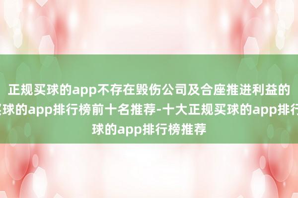 正规买球的app不存在毁伤公司及合座推进利益的情形-买球的app排行榜前十名推荐-十大正规买球的app排行榜推荐