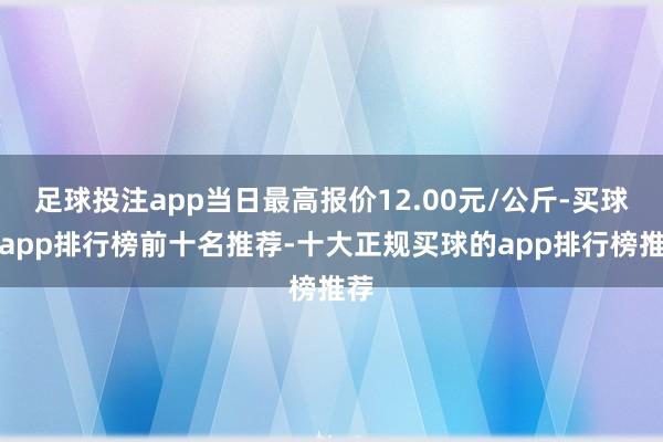 足球投注app当日最高报价12.00元/公斤-买球的app排行榜前十名推荐-十大正规买球的app排行榜推荐