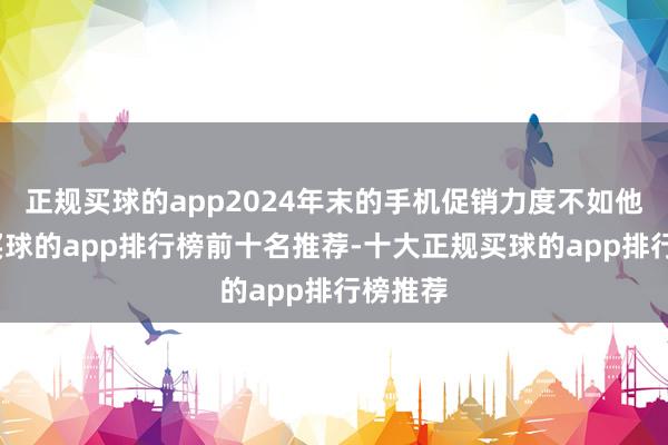 正规买球的app2024年末的手机促销力度不如他预期-买球的app排行榜前十名推荐-十大正规买球的app排行榜推荐