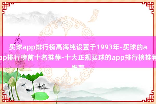 买球app排行榜高海纯设置于1993年-买球的app排行榜前十名推荐-十大正规买球的app排行榜推荐