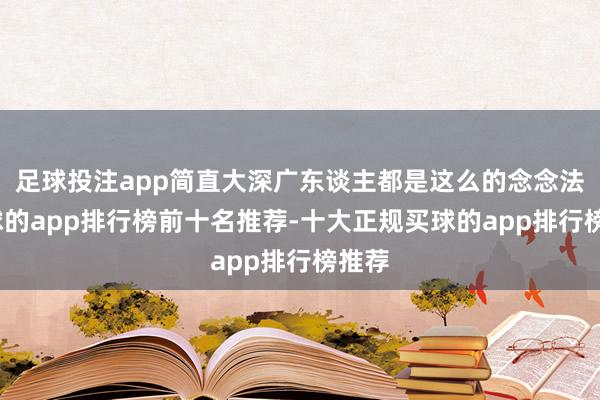 足球投注app简直大深广东谈主都是这么的念念法-买球的app排行榜前十名推荐-十大正规买球的app排行榜推荐