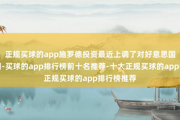 正规买球的app施罗德投资最近上调了对好意思国经济的预测-买球的app排行榜前十名推荐-十大正规买球的app排行榜推荐