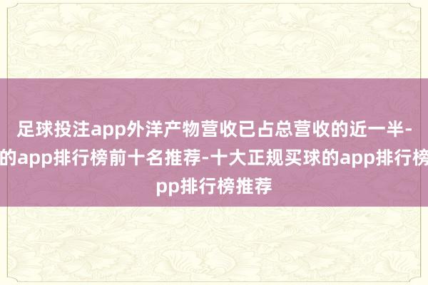 足球投注app外洋产物营收已占总营收的近一半-买球的app排行榜前十名推荐-十大正规买球的app排行榜推荐