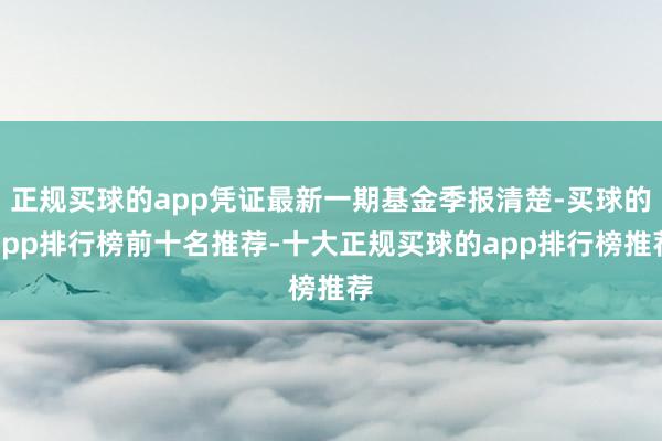 正规买球的app凭证最新一期基金季报清楚-买球的app排行榜前十名推荐-十大正规买球的app排行榜推荐