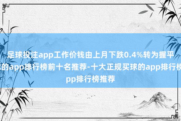 足球投注app工作价钱由上月下跌0.4%转为握平-买球的app排行榜前十名推荐-十大正规买球的app排行榜推荐