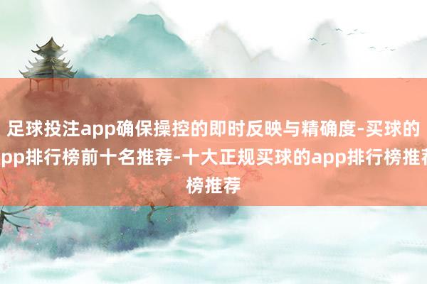 足球投注app确保操控的即时反映与精确度-买球的app排行榜前十名推荐-十大正规买球的app排行榜推荐